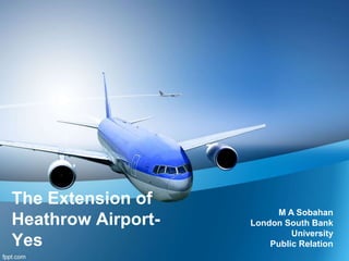 The Extension of
Heathrow Airport-
Yes
M A Sobahan
London South Bank
University
Public Relation
 