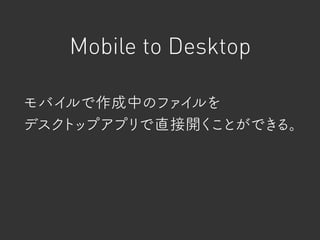 Mobile to Desktop
モバイルで作成中のファイルを
デスクトップアプリで直接開くことができる。
 