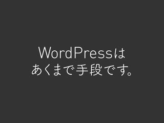 WordPressは
あくまで手段です。
 