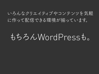 いろんなクリエイティブやコンテンツを気軽
に作って配信できる環境が揃っています。
もちろんWordPressも。
 