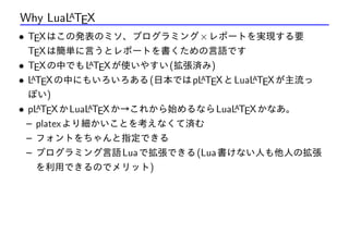 Why LuaLATEX
• TEXはこの発表のミソ、プログラミング×レポートを実現する要
TEXは簡単に言うとレポートを書くための言語です
• TEXの中でもLATEXが使いやすい(拡張済み)
• LATEXの中にもいろいろある(日本ではpL...