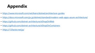 Appendix
• https://www.microsoft.com/net/learn/dotnet/architecture-guides
• https://docs.microsoft.com/ja-jp/dotnet/standard/modern-web-apps-azure-architecture/
• https://github.com/dotnet-architecture/eShopOnWeb
• https://github.com/dotnet-architecture/eShopOnContainers
• https://12factor.net/ja/
 