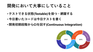 開発において大事にしていること
• テストできる状態(Testable)を保つ・網羅する
• 今日書いたコードは今日テストを書く
• 開発初期段階からCIを回す(Continuous Integration)
 