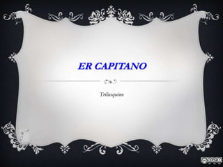 ER CAPITANO
Trilusquino
 