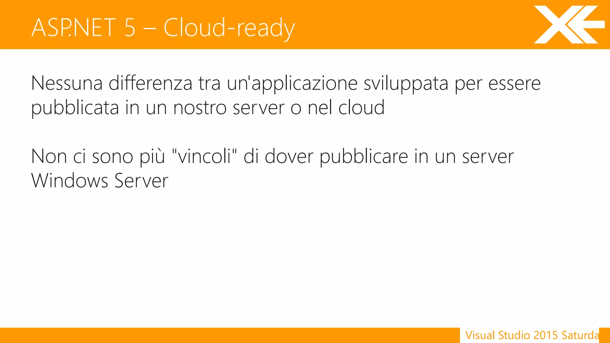 Visual Studio 2015 Saturday
Nessuna differenza tra un'applicazione sviluppata per essere
pubblicata in un nostro server o nel cloud
Non ci sono più "vincoli" di dover pubblicare in un server
Windows Server
ASP.NET 5 – Cloud-ready
 