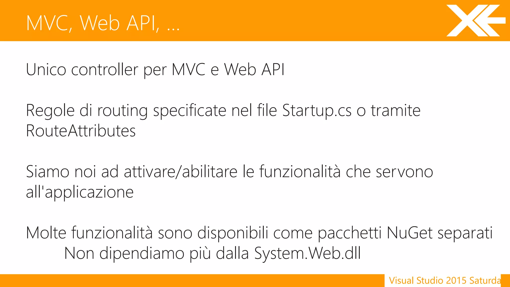 Visual Studio 2015 Saturday
Unico controller per MVC e Web API
Regole di routing specificate nel file Startup.cs o tramite
RouteAttributes
Siamo noi ad attivare/abilitare le funzionalità che servono
all'applicazione
Molte funzionalità sono disponibili come pacchetti NuGet separati
Non dipendiamo più dalla System.Web.dll
MVC, Web API, …
 