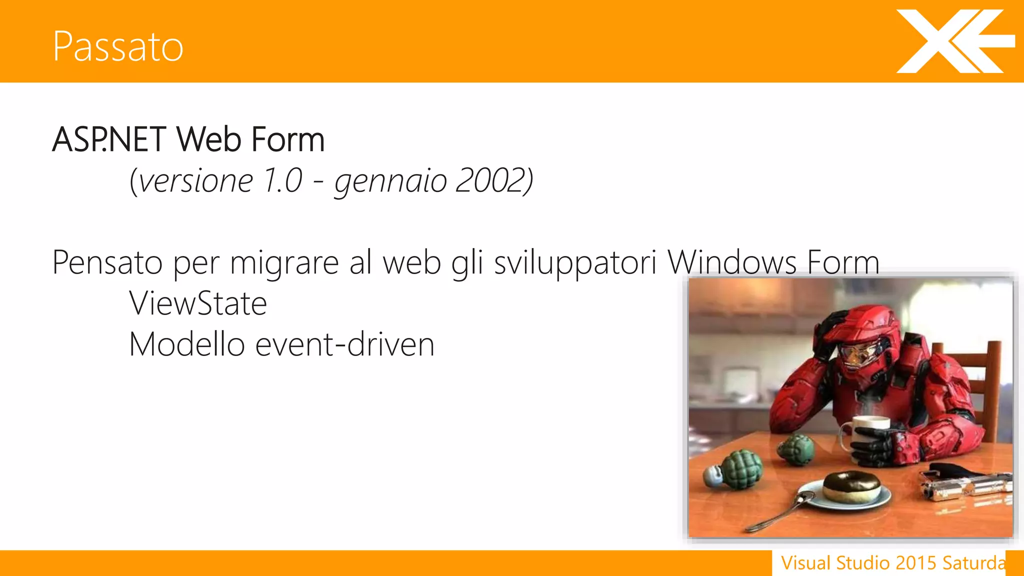 Visual Studio 2015 Saturday
ASP.NET Web Form
(versione 1.0 - gennaio 2002)
Pensato per migrare al web gli sviluppatori Windows Form
ViewState
Modello event-driven
Passato
 