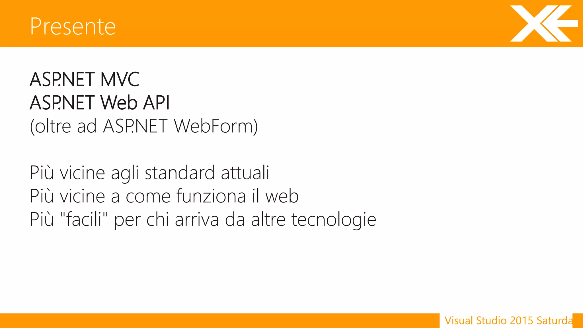Visual Studio 2015 Saturday
ASP.NET MVC
ASP.NET Web API
(oltre ad ASP.NET WebForm)
Più vicine agli standard attuali
Più vicine a come funziona il web
Più "facili" per chi arriva da altre tecnologie
Presente
 