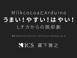 集 まれ Milkcocoaオジサ ン。Milkcocoa Meetup vol8
MilkcocoaとArduino
うまい！や す い！は や い！
Lチ カか らの脱 却 劇
蔵 下 雅 之
 