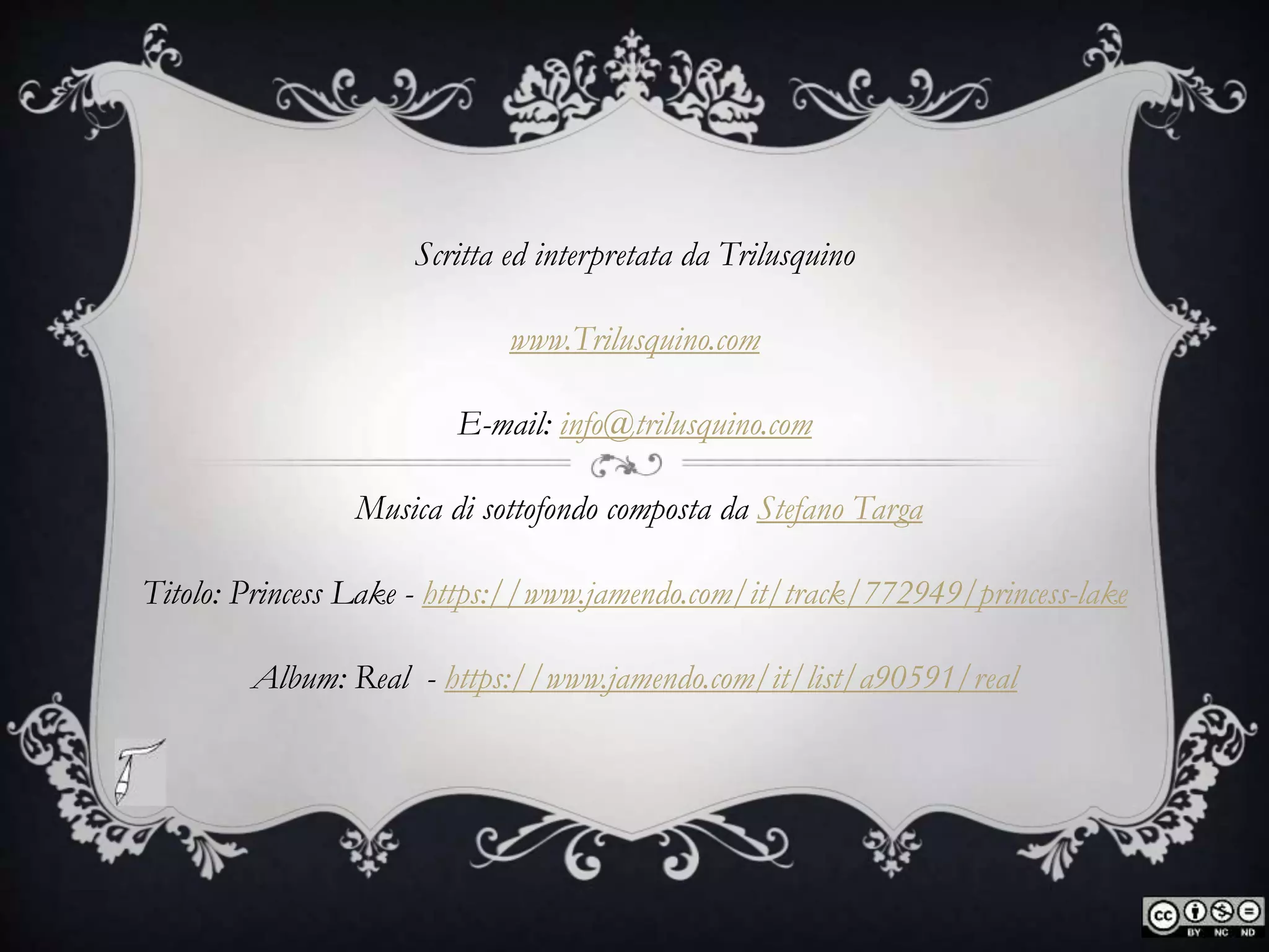 Scritta ed interpretata da Trilusquino
www.Trilusquino.com
E-mail: info@trilusquino.com
Musica di sottofondo composta da Stefano Targa
Titolo: Princess Lake - https://www.jamendo.com/it/track/772949/princess-lake
Album: Real - https://www.jamendo.com/it/list/a90591/real
 