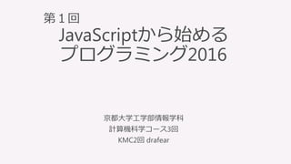 IntroductiontoProgramming
with
JavaScript
JavaScriptから始める
プログラミング2016
京都大学工学部情報学科
計算機科学コース3回
KMC2回 drafear
第１回
 