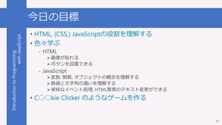IntroductiontoProgramming
withJavaScript 今日の目標
• HTML, (CSS,) JavaScriptの役割を理解する
• 色々学ぶ
- HTML
画像が貼れる
ボタンを設置できる
- JavaSc...