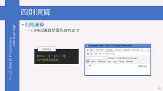IntroductiontoProgramming
withJavaScript 四則演算
26
• 四則演算
- ( )内の演算が優先されます
main.js
let a = 4 * (8 + 3);
console.log(a);
 