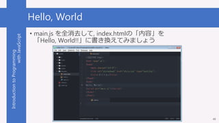 IntroductiontoProgramming
withJavaScript Hello, World
49
• main.js を全消去して, index.htmlの「内容」を
「Hello, World!!」に書き換えてみましょう
 