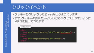 IntroductiontoProgramming
withJavaScript クリックイベント
• クッキーをクリックしたらalertが出るようにします
• まず, クッキーの要素をJavaScriptからアクセスしやすいように
id属性を...