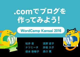 松井 杏 高野 直子
ナツミーヌ 井坂 久子
徳本 奈穂子 森口 薫
.comでブログを
作ってみよう！
WordCamp Kansai 2016
 