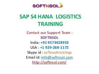 SAP S4 HANA LOGISTICS
TRAINING
Contact our Support Team :
SOFTNSOL
India: +91 9573428933
USA : +1 929-268-1172
Skype id : softnsoltrainings
Email id: info@softnsol.com
http://softnsol.com/
 