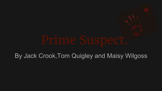 Prime Suspect.
By Jack Crook,Tom Quigley and Maisy Wilgoss
 
