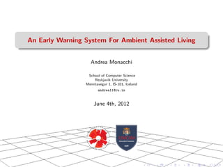 An Early Warning System For Ambient Assisted Living
Andrea Monacchi
School of Computer Science
Reykjavik University
Menntavegur 1, IS-101, Iceland
andrea11@ru.is
June 4th, 2012
 