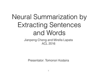 Neural Summarization by
Extracting Sentences
and Words
Jianpeng Cheng and Mirella Lapata
ACL 2016
Presentator: Tomonori Kodaira
1
 