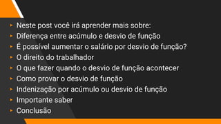 ▸ Neste post você irá aprender mais sobre:
▸ Diferença entre acúmulo e desvio de função
▸ É possível aumentar o salário por desvio de função?
▸ O direito do trabalhador
▸ O que fazer quando o desvio de função acontecer
▸ Como provar o desvio de função
▸ Indenização por acúmulo ou desvio de função
▸ Importante saber
▸ Conclusão
 