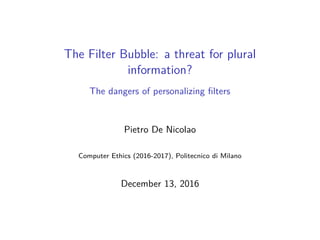 The Filter Bubble: a threat for plural
information?
The dangers of personalizing ﬁlters
Pietro De Nicolao
Computer Ethics (2016-2017), Politecnico di Milano
December 13, 2016
 