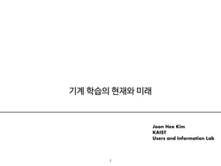 기계 학습의 현재와 미래
Joon Hee Kim 
KAIST 
Users and Information Lab
1
 