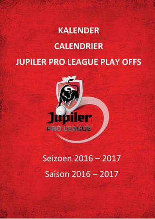 Jupiler Pro League Play Offs: Kalender - Calendrier
KALENDER
CALENDRIER
JUPILER PRO LEAGUE PLAY OFFS
Seizoen 2016 – 2017
Saison 2016 – 2017
 