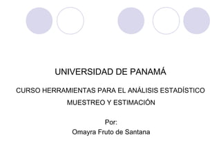 UNIVERSIDAD DE PANAMÁ
CURSO HERRAMIENTAS PARA EL ANÁLISIS ESTADÍSTICO
MUESTREO Y ESTIMACIÓN
Por:
Omayra Fruto de Santana
 