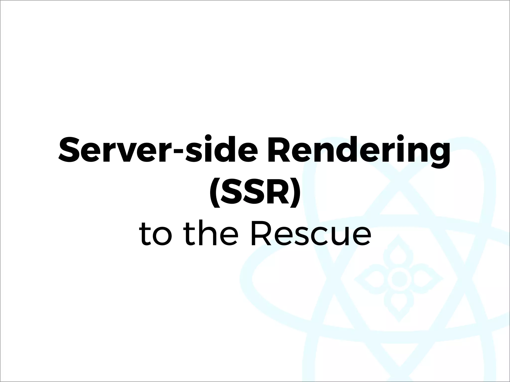 Server-side Rendering
(SSR) 
to the Rescue
 