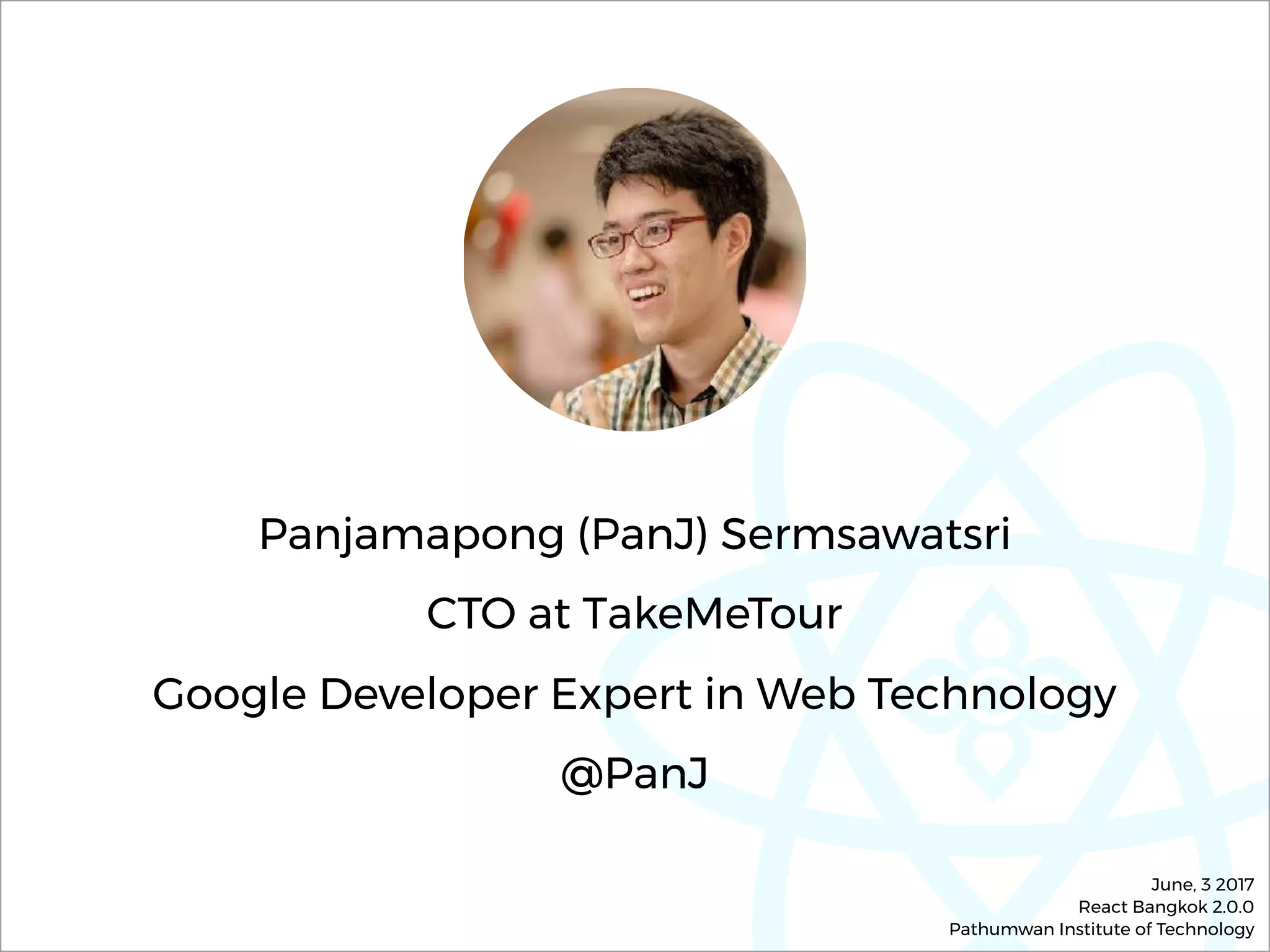 Panjamapong (PanJ) Sermsawatsri
CTO at TakeMeTour 
Google Developer Expert in Web Technology
@PanJ
June, 3 2017 
React Bangkok 2.0.0 
Pathumwan Institute of Technology
 