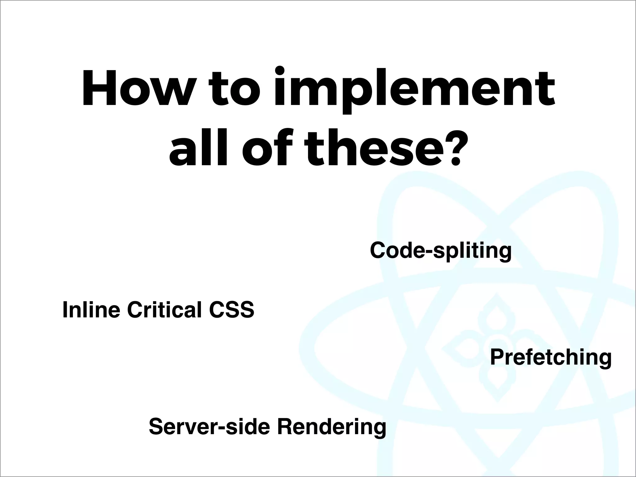 How to implement
all of these?
Code-spliting
Inline Critical CSS
Server-side Rendering
Prefetching
 