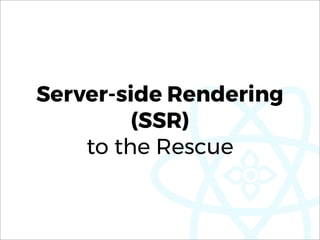 Server-side Rendering
(SSR) 
to the Rescue
 