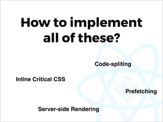 How to implement
all of these?
Code-spliting
Inline Critical CSS
Server-side Rendering
Prefetching
 