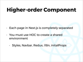 Higher-order Component
• Each page in Next.js is completely separated
• You must use HOC to create a shared
environment
• Styles, Navbar, Redux, i18n, initalProps
 