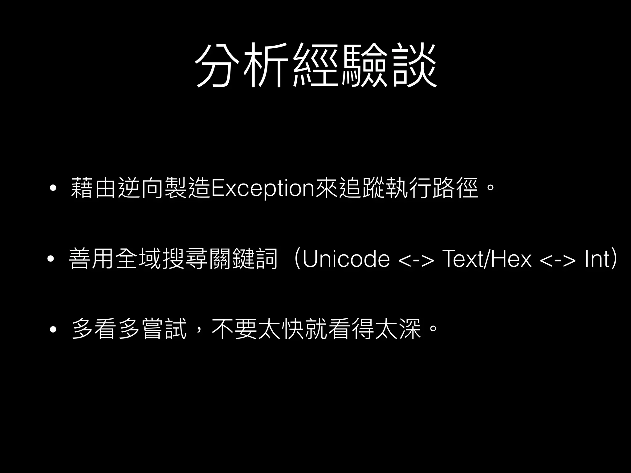 分析經驗談
• 善⽤用全域搜尋關鍵詞（Unicode <-> Text/Hex <-> Int）
• 藉由逆向製造Exception來來追蹤執⾏行行路路徑。
• 多看多嘗試，不要太快就看得太深。
 