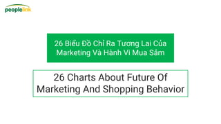 26 Biểu Đồ Chỉ Ra Tương Lai Của
Marketing Và Hành Vi Mua Sắm
26 Charts About Future Of
Marketing And Shopping Behavior
 