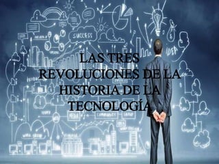 LAS TRES
REVOLUCIONES DE LA
HISTORIA DE LA
TECNOLOGÍA
 