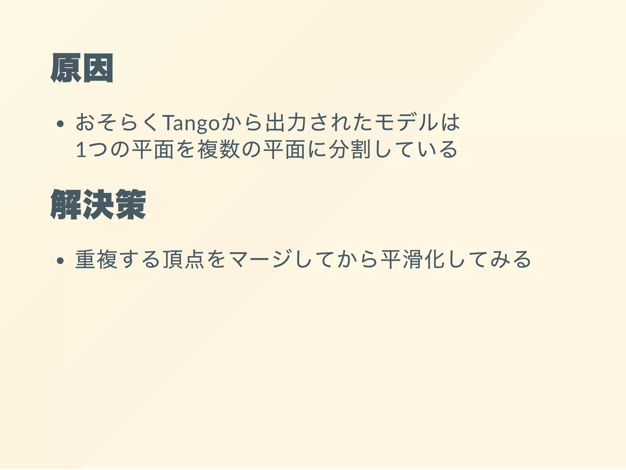 原因
おそらくTangoから出力されたモデルは
1つの平面を複数の平面に分割している
解決策
重複する頂点をマージしてから平滑化してみる
 