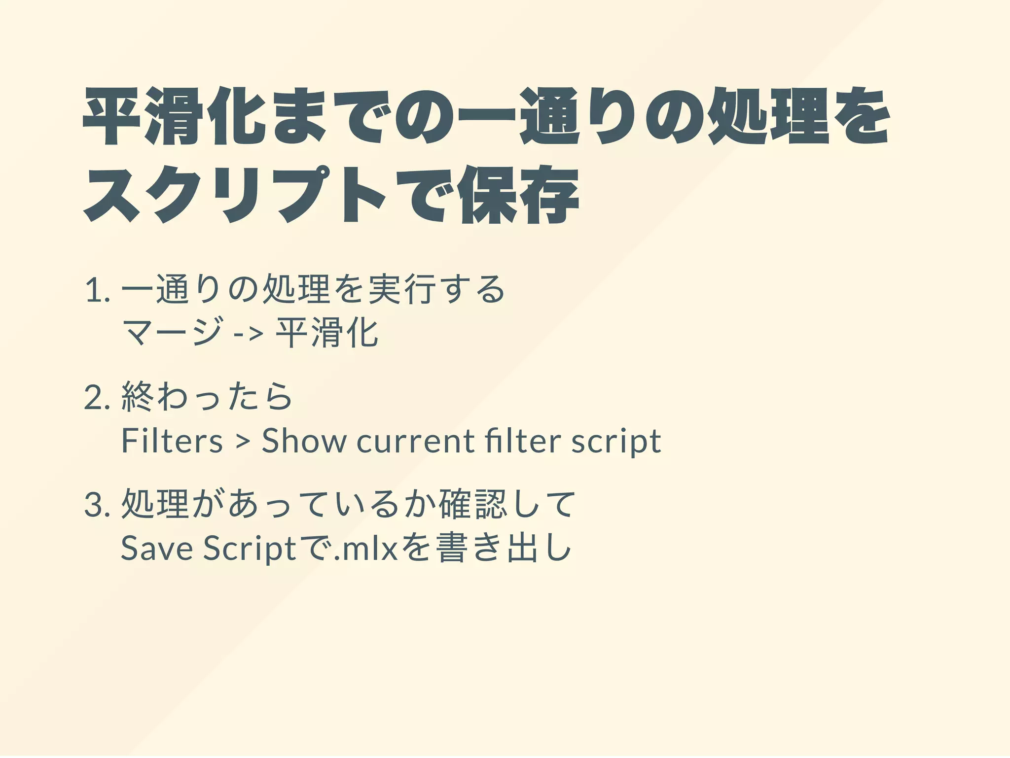 平滑化までの一通りの処理を
スクリプトで保存
1. 一通りの処理を実行する
マージ-> 平滑化
2. 終わったら
Filters > Show current lter script
3. 処理があっているか確認して
Save Scriptで.mlxを書き出し
 