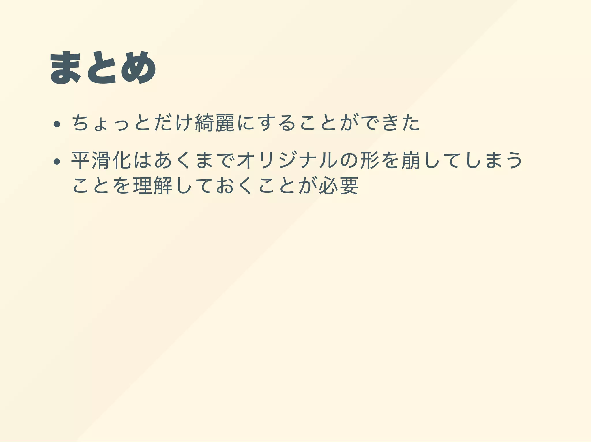まとめ
ちょっとだけ綺麗にすることができた
平滑化はあくまでオリジナルの形を崩してしまう
ことを理解しておくことが必要
 