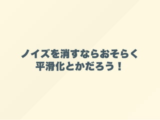 ノイズを消すならおそらく
平滑化とかだろう！
 