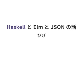 Haskell と Elm と JSON の話
ひげ
 