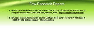 1. Nidhi Kumari ,ISSN Print: 2394-750,Journal IJAR 2015;pg 1-9,396-399, 02-06-2015 Dept of
computer science NIT KURUKSHETRA ,Haryana ,INDIA. https//allresearchjournal.com
2. Khusboo khurana,Reetu avasthi Journal IJARCET ISSN: 2278-1323 April 4th 2015 Page 4-
13,232-241 SFS College Nagpur. https//ijarcet.org
 