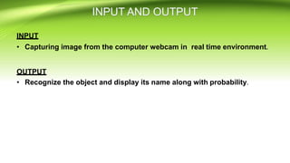 INPUT
• Capturing image from the computer webcam in real time environment.
OUTPUT
• Recognize the object and display its name along with probability.
 