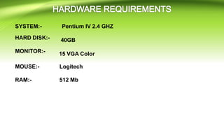 SYSTEM:-
HARD DISK:-
MONITOR:-
Pentium IV 2.4 GHZ
40GB
15 VGA Color
MOUSE:- Logitech
RAM:- 512 Mb
 