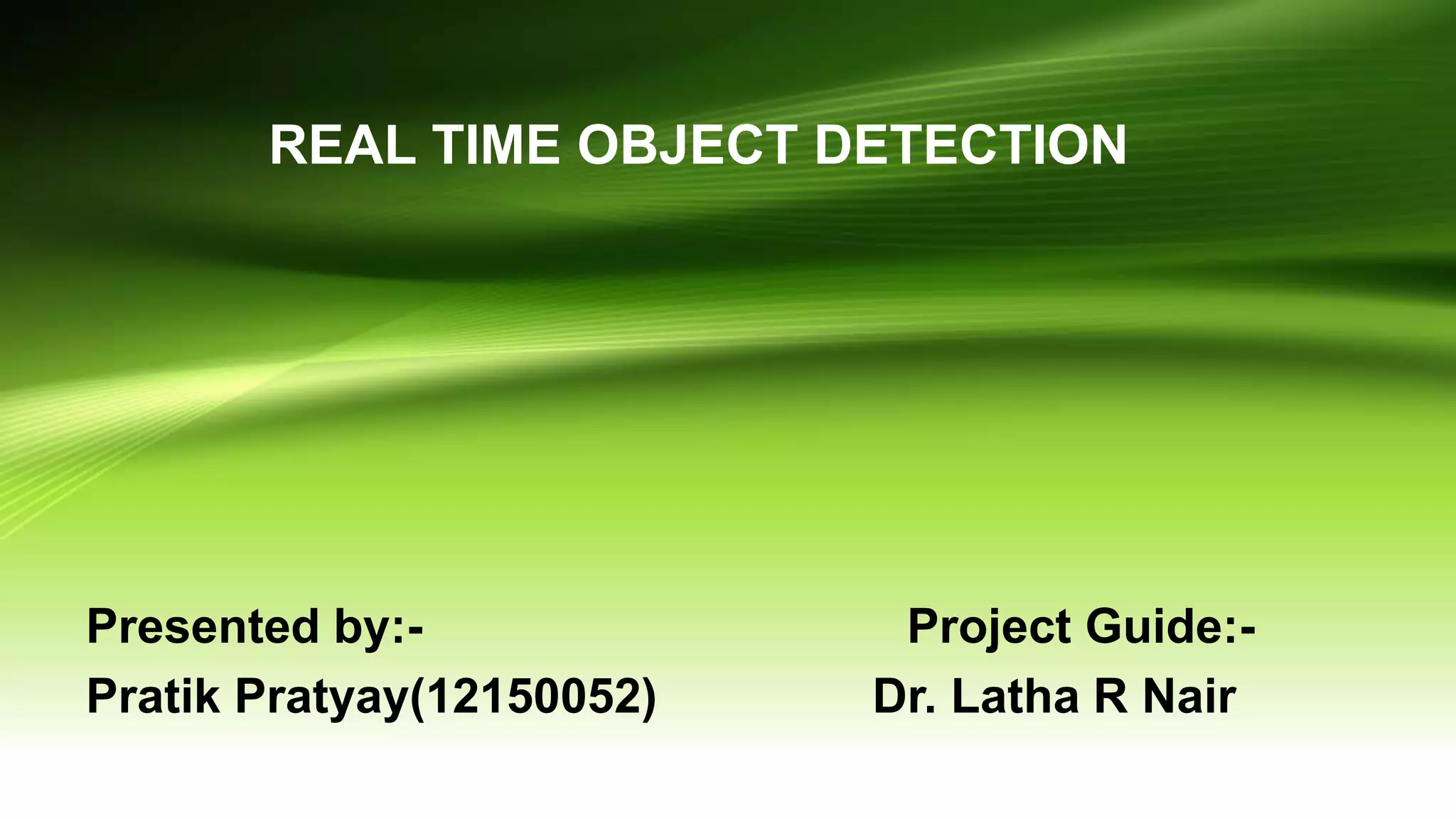 REAL TIME OBJECT DETECTION
Presented by:- Project Guide:-
Pratik Pratyay(12150052) Dr. Latha R Nair
 