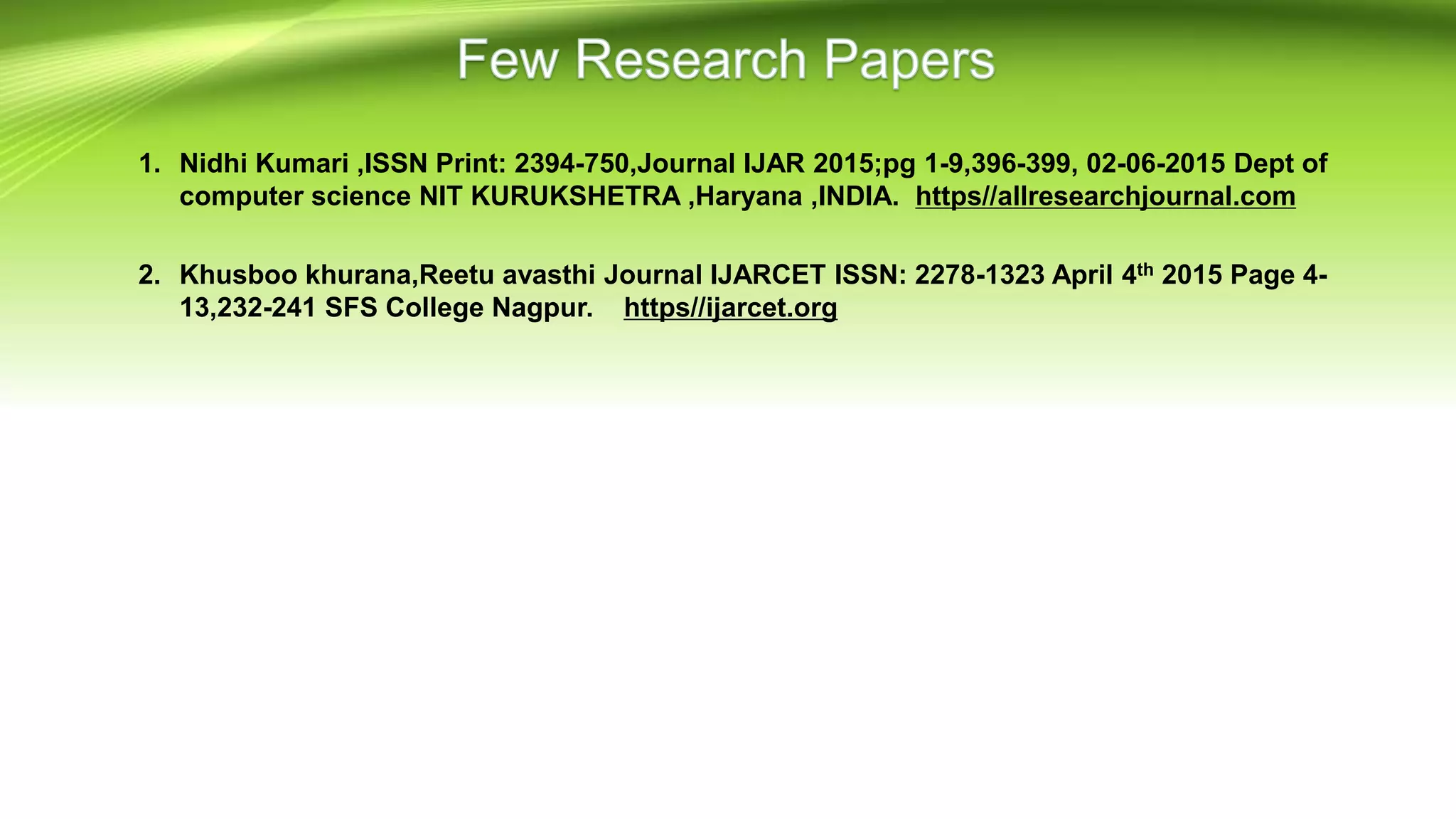 1. Nidhi Kumari ,ISSN Print: 2394-750,Journal IJAR 2015;pg 1-9,396-399, 02-06-2015 Dept of
computer science NIT KURUKSHETRA ,Haryana ,INDIA. https//allresearchjournal.com
2. Khusboo khurana,Reetu avasthi Journal IJARCET ISSN: 2278-1323 April 4th 2015 Page 4-
13,232-241 SFS College Nagpur. https//ijarcet.org
 