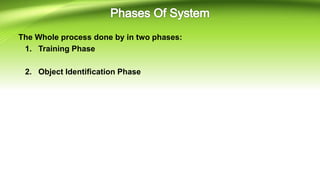 The Whole process done by in two phases:
1. Training Phase
2. Object Identification Phase
 