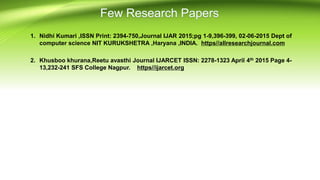 1. Nidhi Kumari ,ISSN Print: 2394-750,Journal IJAR 2015;pg 1-9,396-399, 02-06-2015 Dept of
computer science NIT KURUKSHETRA ,Haryana ,INDIA. https//allresearchjournal.com
2. Khusboo khurana,Reetu avasthi Journal IJARCET ISSN: 2278-1323 April 4th 2015 Page 4-
13,232-241 SFS College Nagpur. https//ijarcet.org
 